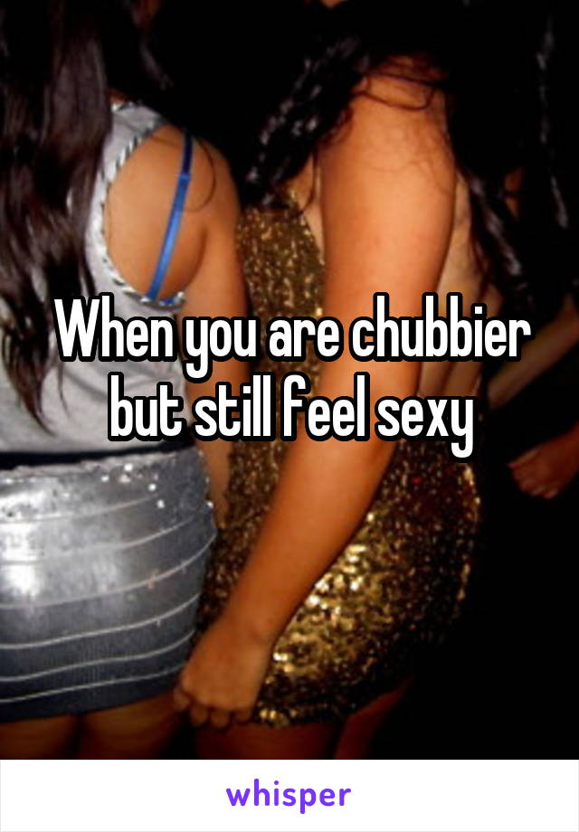 When you are chubbier but still feel sexy

