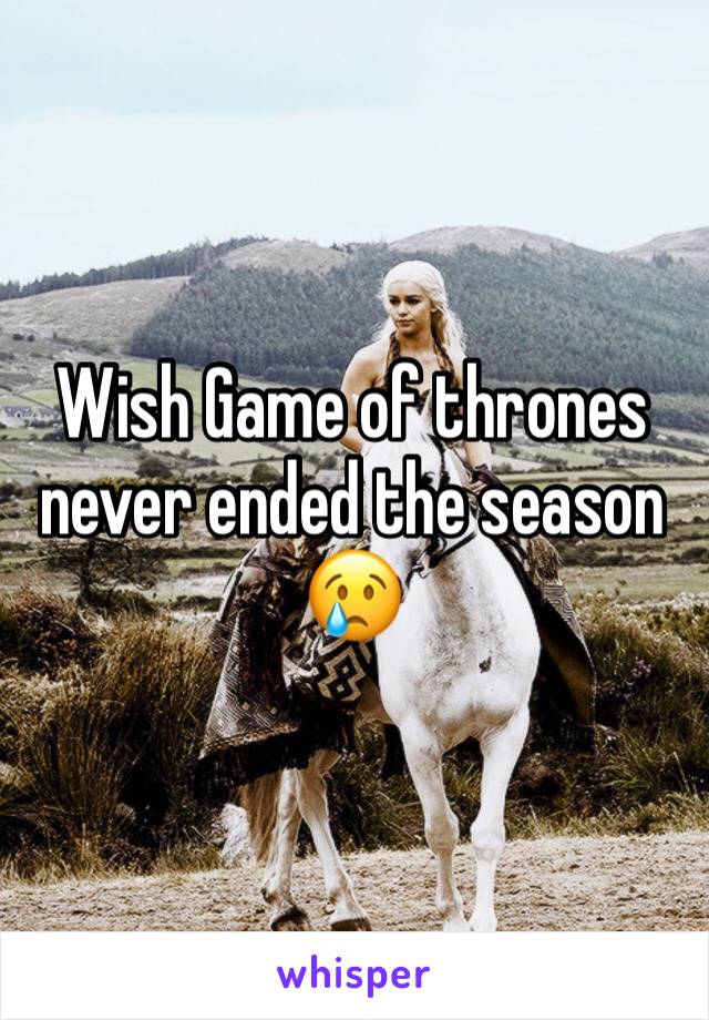 Wish Game of thrones never ended the season 😢