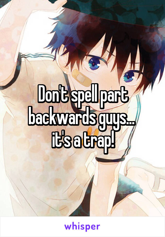 Don't spell part backwards guys... 
it's a trap!