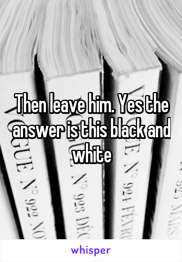 Then leave him. Yes the answer is this black and white