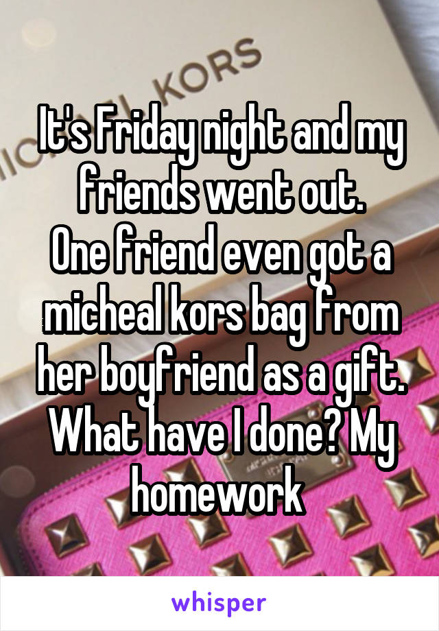 It's Friday night and my friends went out.
One friend even got a micheal kors bag from her boyfriend as a gift.
What have I done? My homework 