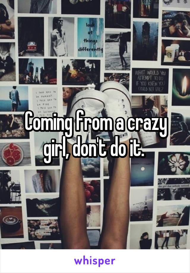 Coming from a crazy girl, don't do it. 