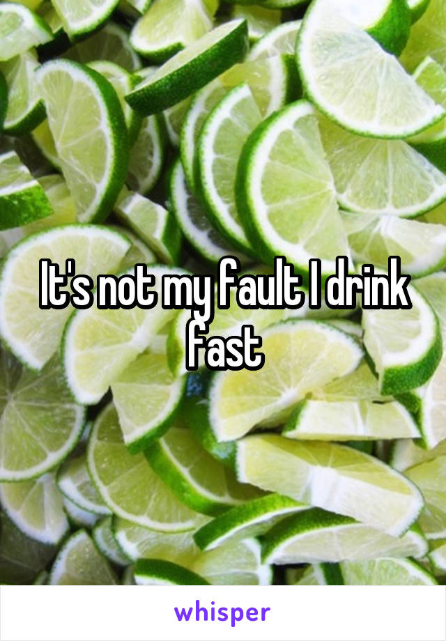 It's not my fault I drink fast