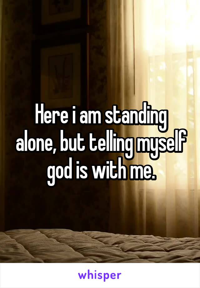 Here i am standing alone, but telling myself god is with me.