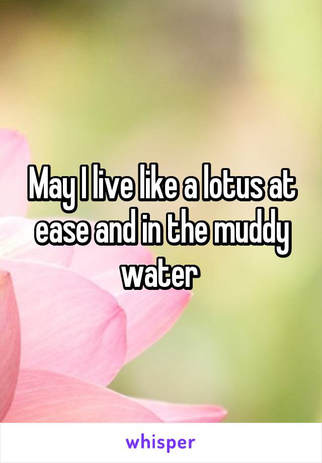 May I live like a lotus at ease and in the muddy water 
