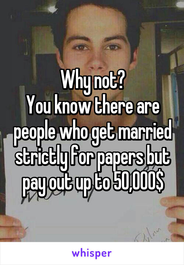 Why not?
You know there are people who get married strictly for papers but pay out up to 50,000$