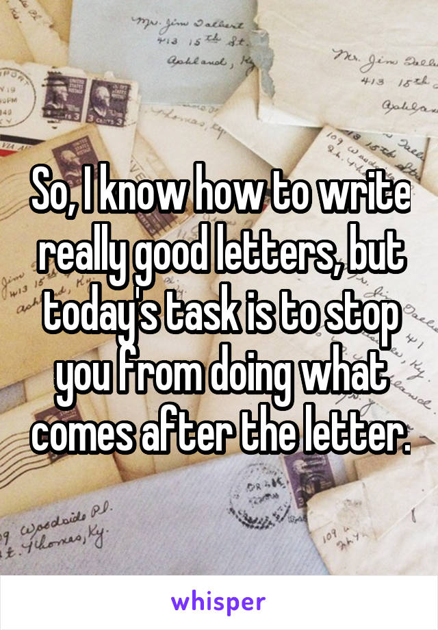 So, I know how to write really good letters, but today's task is to stop you from doing what comes after the letter.