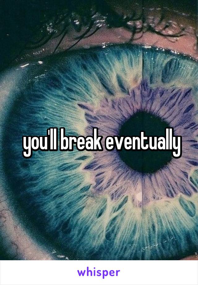  you'll break eventually