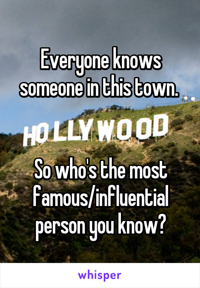 Everyone knows someone in this town. 


So who's the most famous/influential person you know?