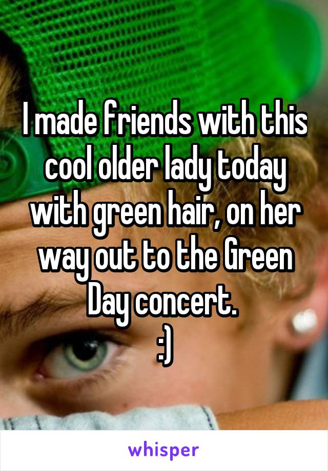 I made friends with this cool older lady today with green hair, on her way out to the Green Day concert. 
:)
