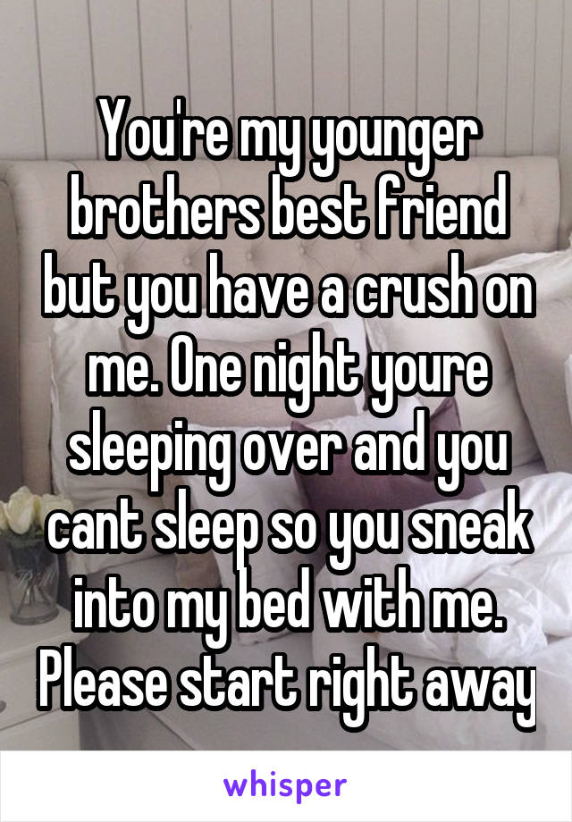 You're my younger brothers best friend but you have a crush on me. One night youre sleeping over and you cant sleep so you sneak into my bed with me. Please start right away