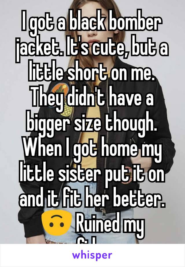 I got a black bomber jacket. It's cute, but a little short on me. They didn't have a bigger size though. When I got home my little sister put it on and it fit her better. 🙃 Ruined my confidence.