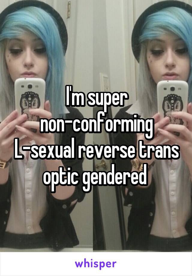 I'm super non-conforming L-sexual reverse trans optic gendered 