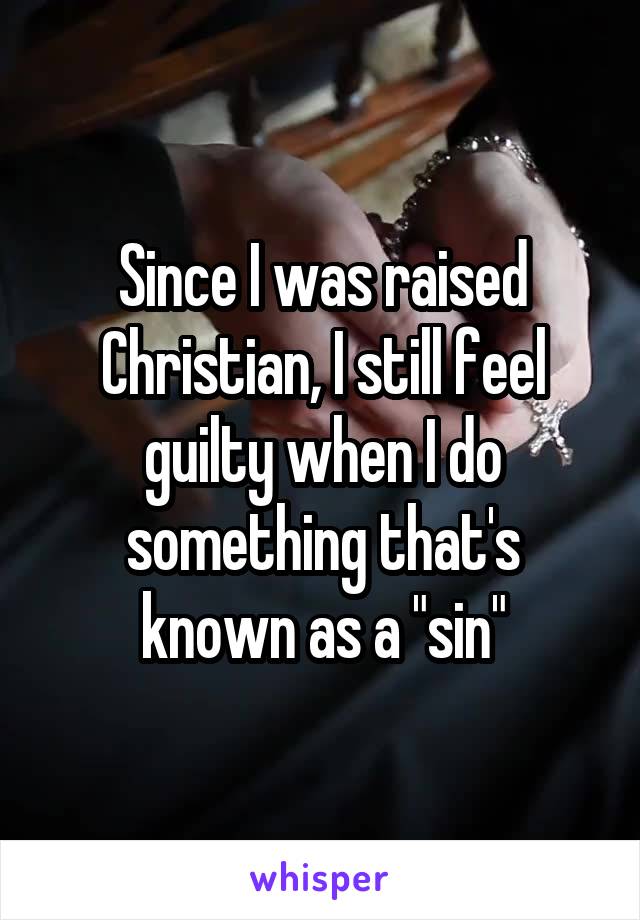 Since I was raised Christian, I still feel guilty when I do something that's known as a "sin"