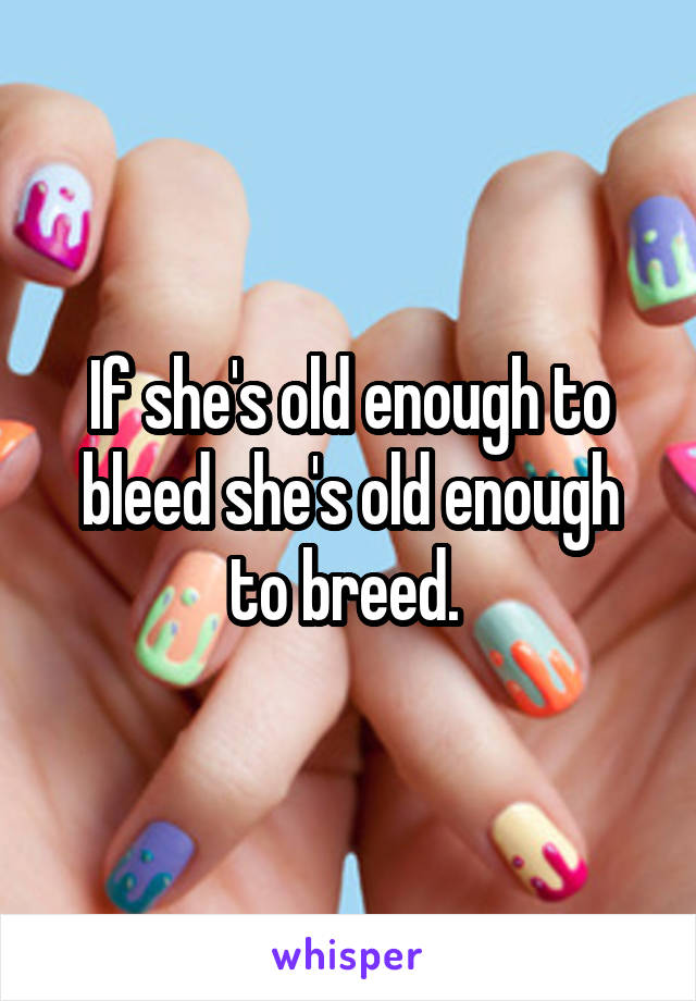 If she's old enough to bleed she's old enough to breed. 