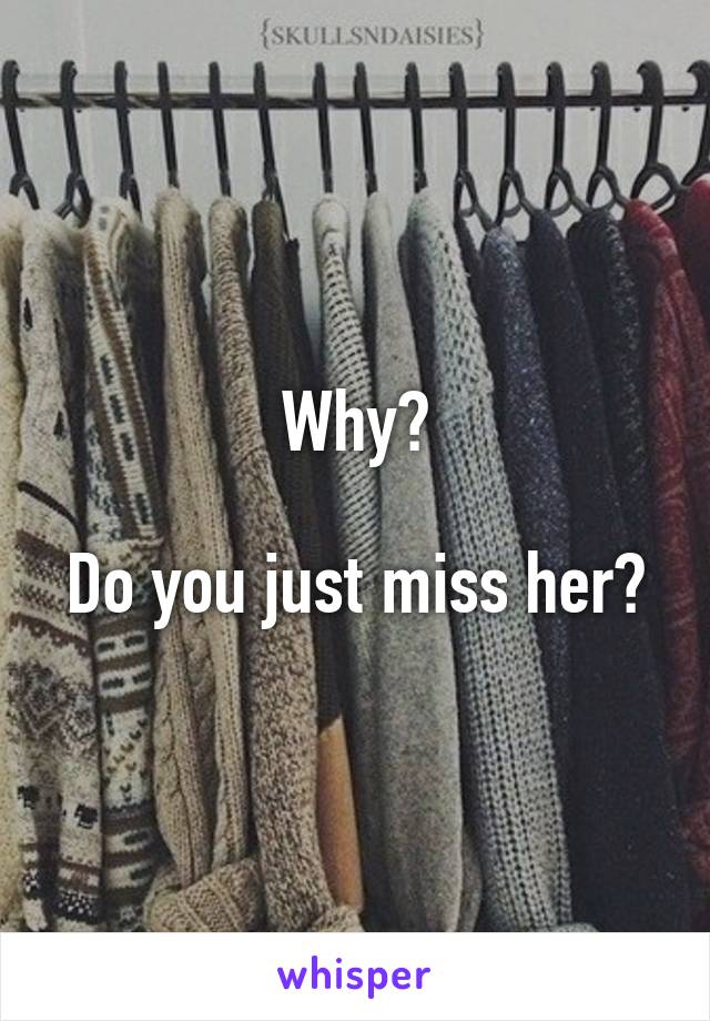 Why?

Do you just miss her?