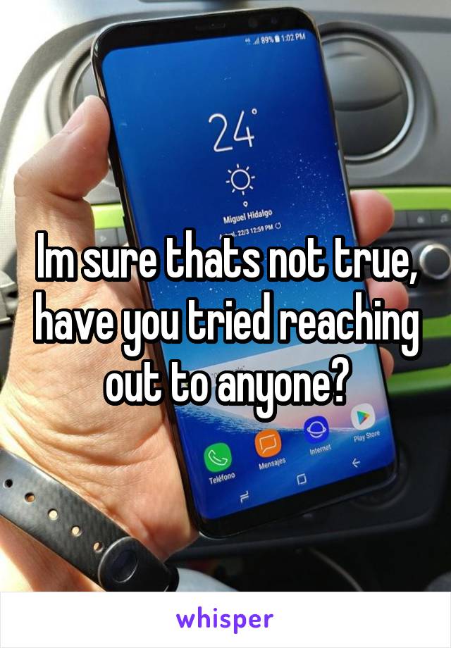 Im sure thats not true, have you tried reaching out to anyone?