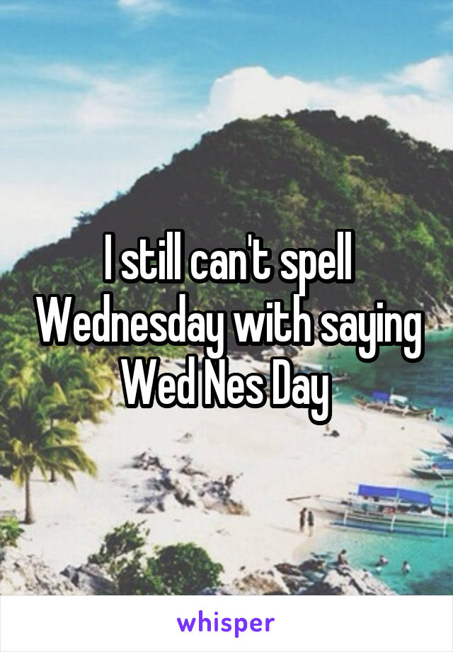 I still can't spell Wednesday with saying Wed Nes Day 