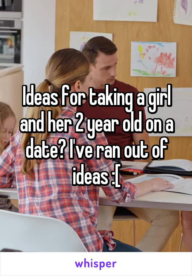 Ideas for taking a girl and her 2 year old on a date? I've ran out of ideas :[