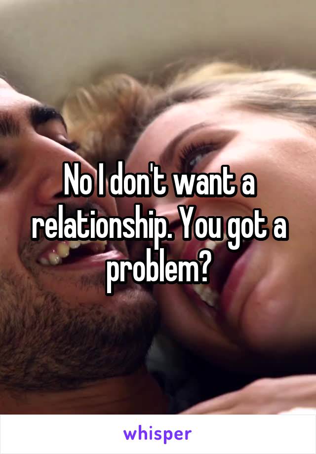 No I don't want a relationship. You got a problem?