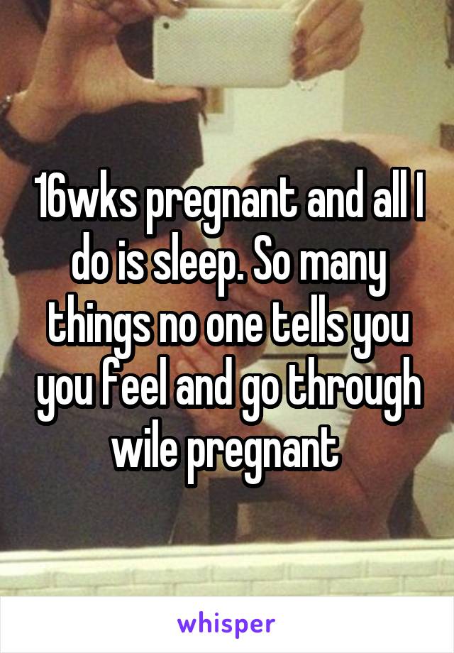 16wks pregnant and all I do is sleep. So many things no one tells you you feel and go through wile pregnant 