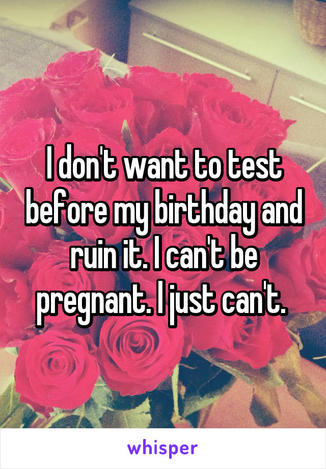 I don't want to test before my birthday and ruin it. I can't be pregnant. I just can't. 