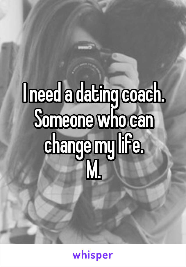 I need a dating coach.
Someone who can change my life.
M.