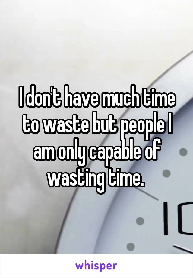 I don't have much time to waste but people I am only capable of wasting time. 