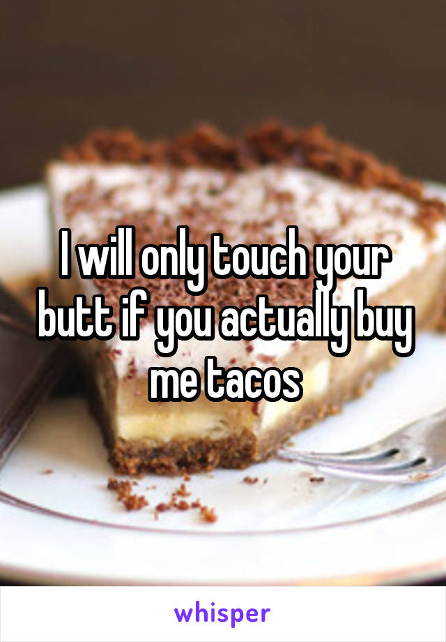 I will only touch your butt if you actually buy me tacos