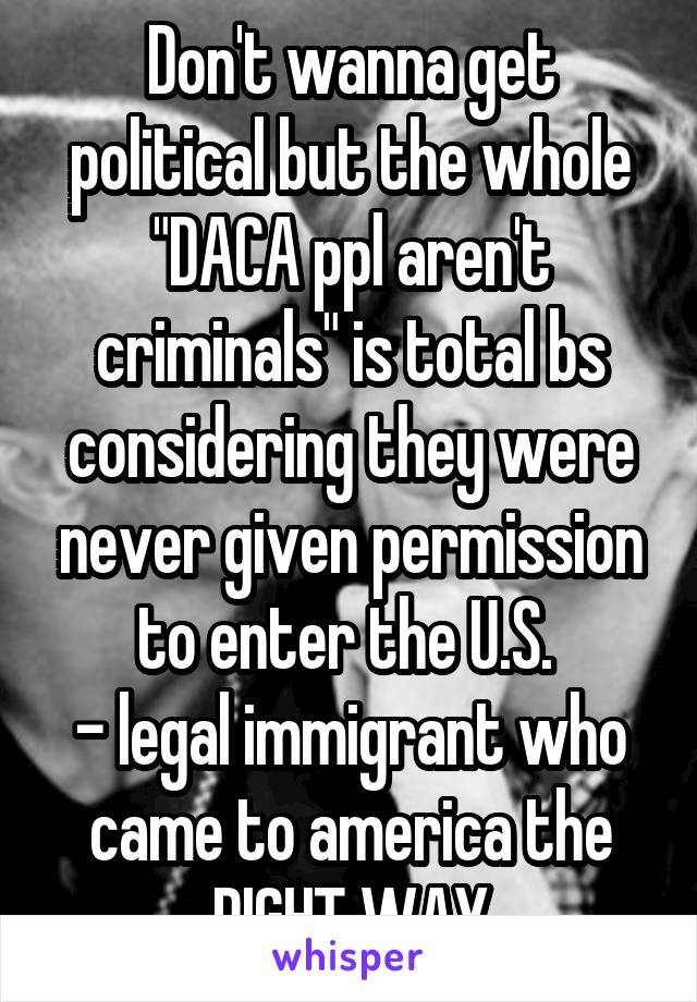 Don't wanna get political but the whole "DACA ppl aren't criminals" is total bs considering they were never given permission to enter the U.S. 
- legal immigrant who came to america the RIGHT WAY