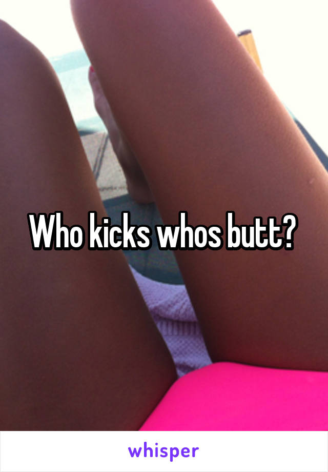 Who kicks whos butt? 
