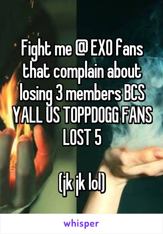 Fight me @ EXO fans that complain about losing 3 members BCS YALL US TOPPDOGG FANS LOST 5

(jk jk lol)