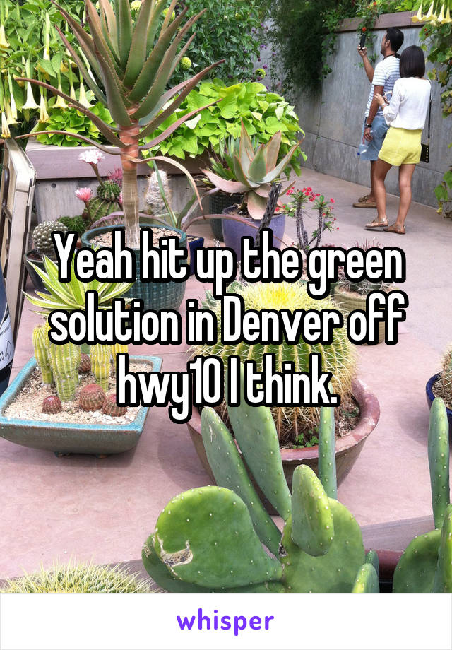 Yeah hit up the green solution in Denver off hwy10 I think.