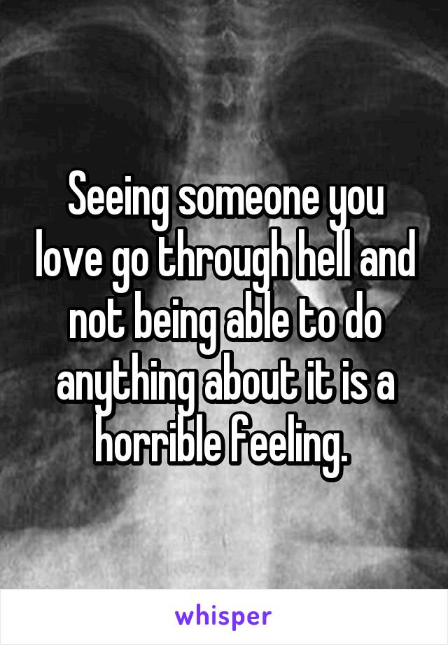 Seeing someone you love go through hell and not being able to do anything about it is a horrible feeling. 