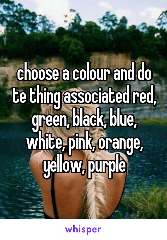 choose a colour and do te thing associated red, green, black, blue, white, pink, orange, yellow, purple