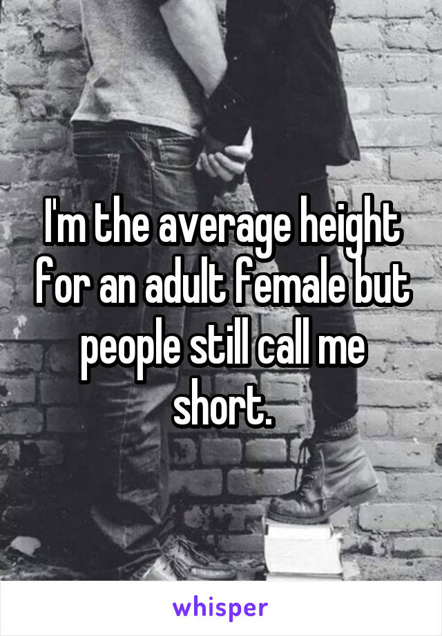I'm the average height for an adult female but people still call me short.