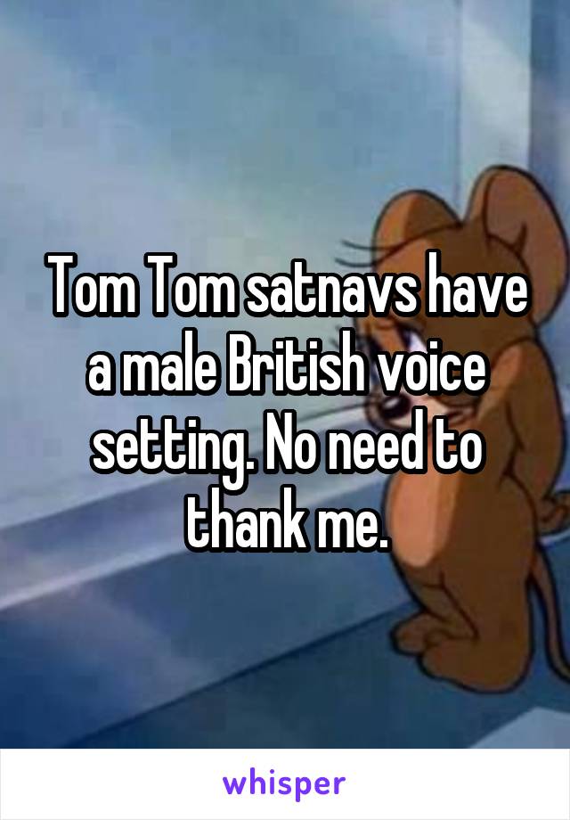 Tom Tom satnavs have a male British voice setting. No need to thank me.