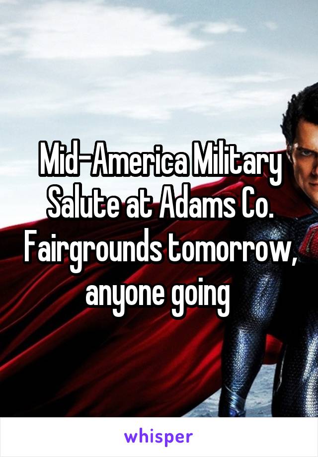 Mid-America Military Salute at Adams Co. Fairgrounds tomorrow, anyone going 