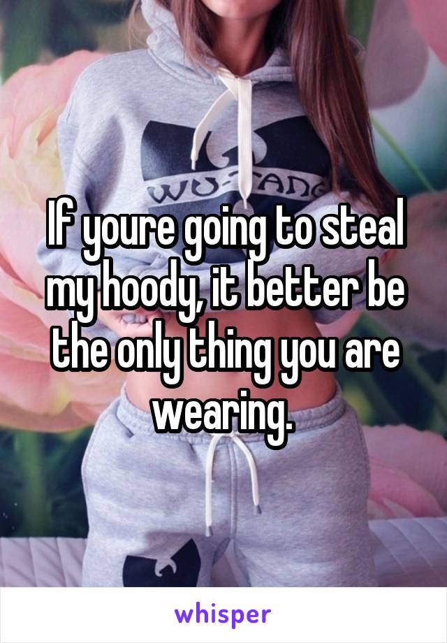 If youre going to steal my hoody, it better be the only thing you are wearing. 