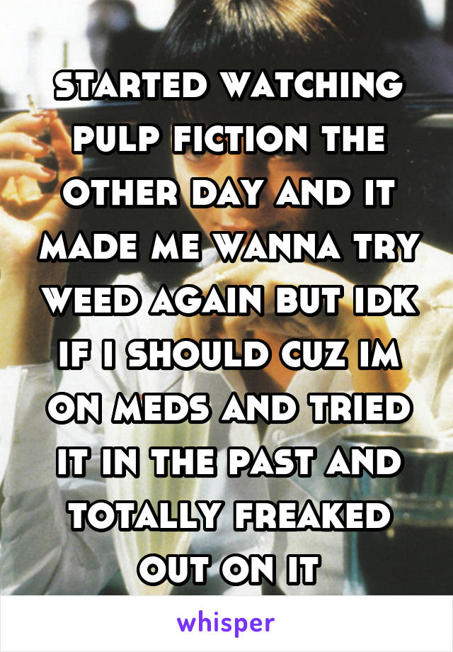 started watching pulp fiction the other day and it made me wanna try weed again but idk if i should cuz im on meds and tried it in the past and totally freaked out on it