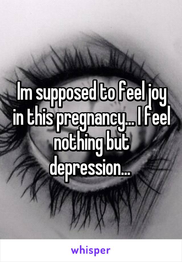 Im supposed to feel joy in this pregnancy... I feel nothing but depression... 