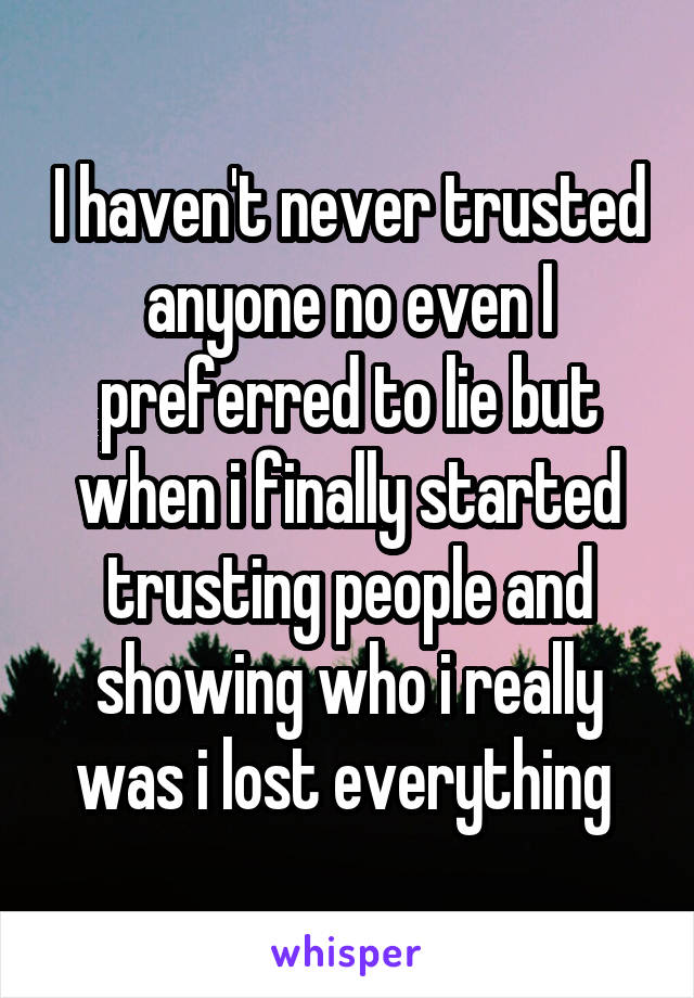 I haven't never trusted anyone no even I preferred to lie but when i finally started trusting people and showing who i really was i lost everything 