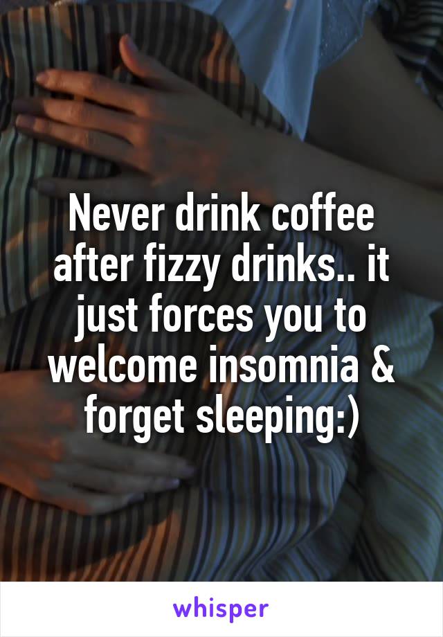 Never drink coffee after fizzy drinks.. it just forces you to welcome insomnia & forget sleeping:)