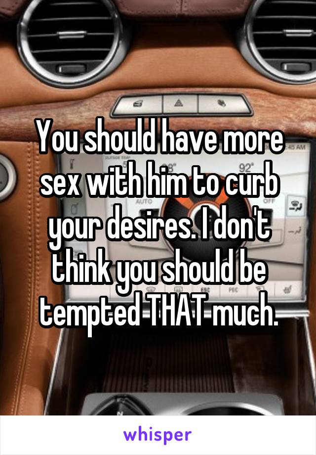 You should have more sex with him to curb your desires. I don't think you should be tempted THAT much.