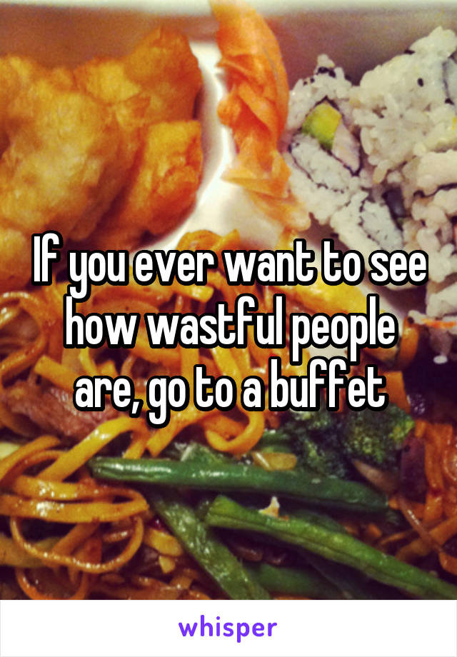 If you ever want to see how wastful people are, go to a buffet