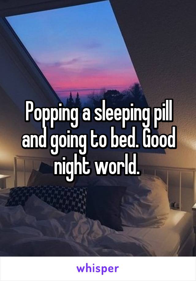 Popping a sleeping pill and going to bed. Good night world. 