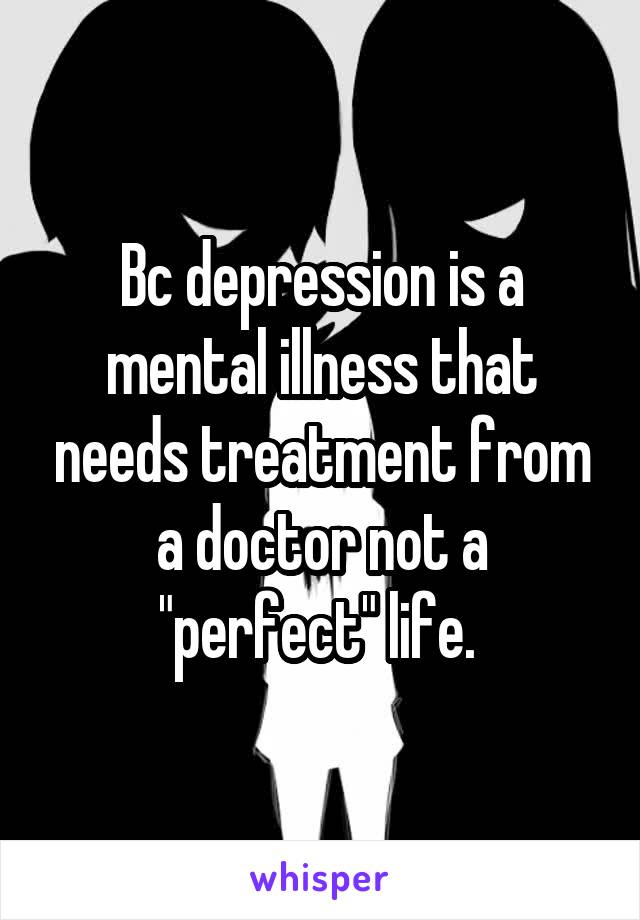Bc depression is a mental illness that needs treatment from a doctor not a "perfect" life. 