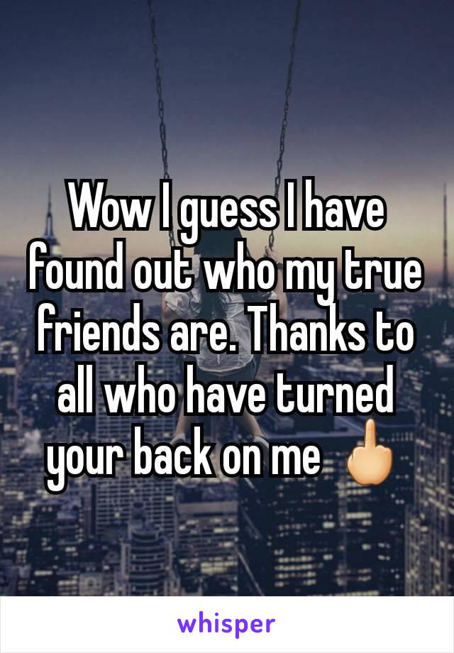 Wow I guess I have found out who my true friends are. Thanks to all who have turned your back on me 🖕
