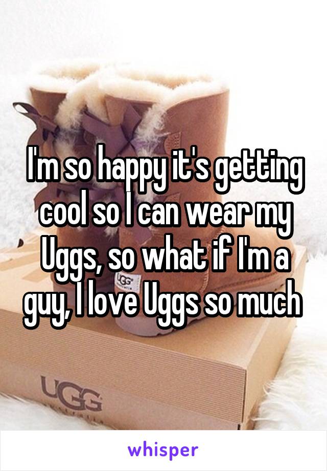 I'm so happy it's getting cool so I can wear my Uggs, so what if I'm a guy, I love Uggs so much 