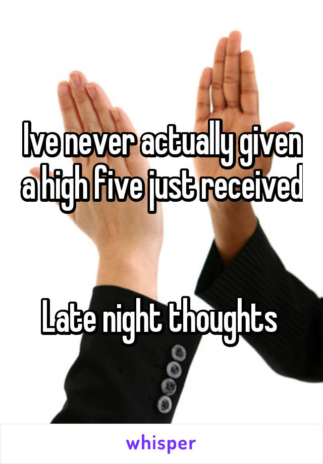 Ive never actually given a high five just received


Late night thoughts 